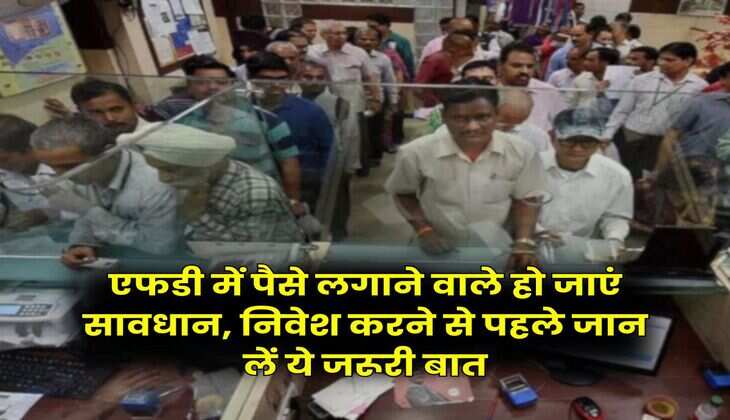 Fixed Deposit : एफडी में पैसे लगाने वाले हो जाएं सावधान, निवेश करने से पहले जान लें ये जरूरी बात