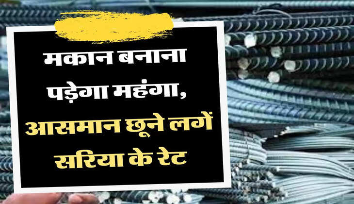 Saria Taza Rates मकान बनाना पड़ेगा महंगा, आसमान छूने लगें सरिया के रेट