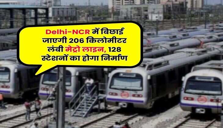 Delhi-NCR में बिछाई जाएगी 206 किलोमीटर लंबी मेट्रो लाइन, 128 स्टेशनों का होगा निर्माण