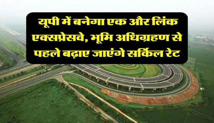UP News : यूपी में बनेगा एक और लिंक एक्सप्रेसवे, भूमि अधिग्रहण से पहले बढ़ाए जाएंगे सर्किल रेट