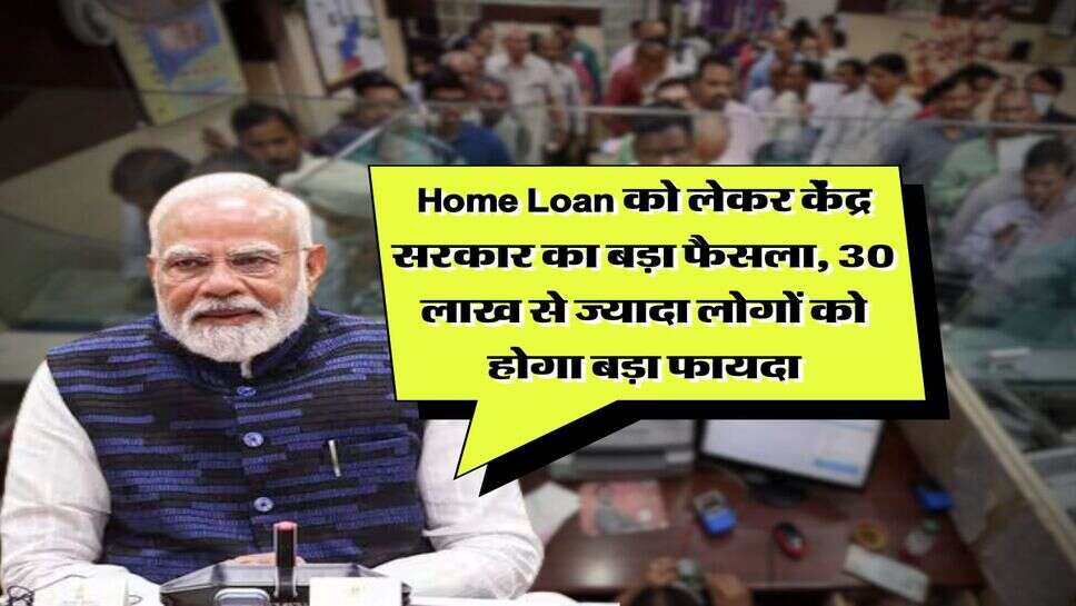 Home Loan को लेकर केंद्र सरकार का बड़ा फैसला, 30 लाख से ज्यादा लोगों को होगा बड़ा फायदा