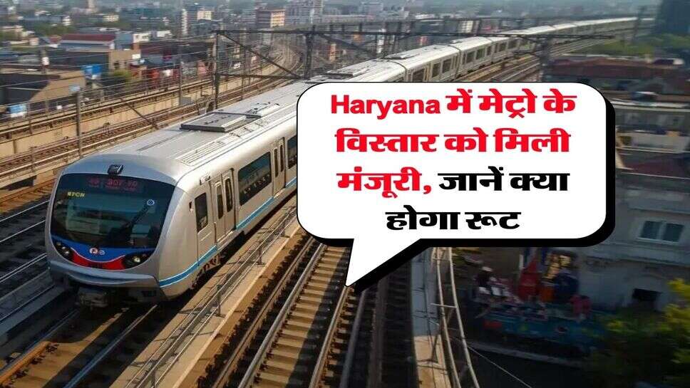 Haryana में मेट्रो के विस्तार को मिली मंजूरी, जानें क्या होगा रूट