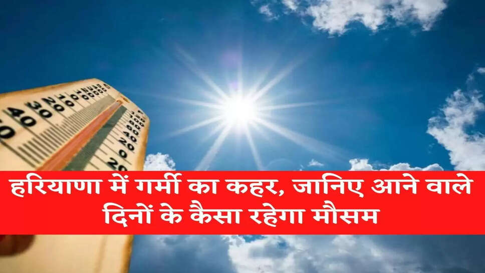 Haryana Mosam Update &nbsp;हरियाणा में गर्मी का कहर, जानिए आने वाले दिनों के कैसा रहेगा मौसम