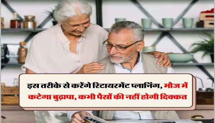 Retirement Planning: इस तरीके से करेंगे रिटायरमेंट प्लानिंग, मौज में कटेगा बुढ़ापा, कभी पैसों की नहीं होगी दिक्कत