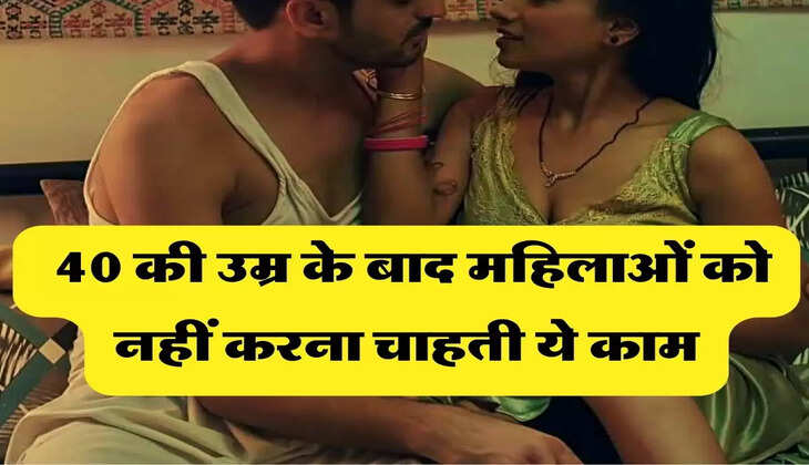 relationship : 40 की उम्र के बाद महिलाओं को नहीं करना चाहती ये काम, जानिये वजह
