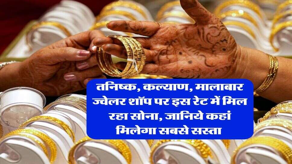 Gold Price Today : तनिष्क, कल्याण, मालाबार ज्वेलर शॉप पर इस रेट में मिल रहा सोना, जानिये कहां मिलेगा सबसे सस्ता&nbsp;