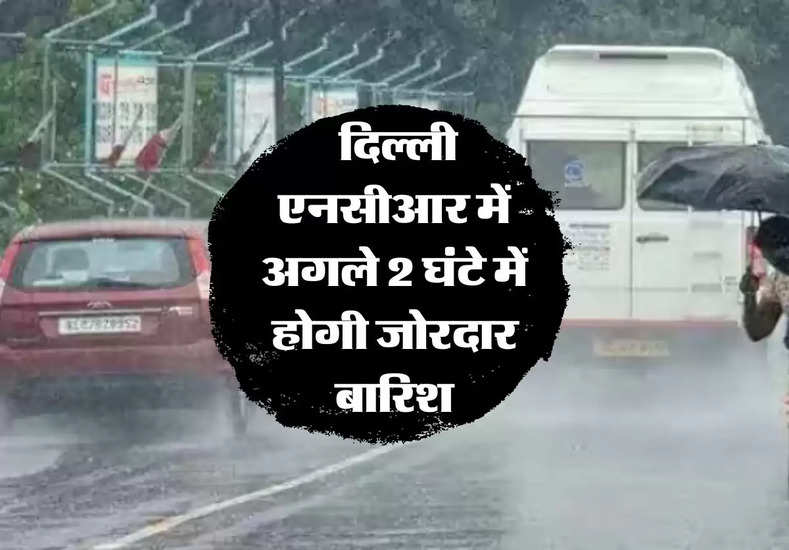 delhi ncr weather : दिल्ली एनसीआर में अगले 2 घंटे में होगी जोरदार बारिश
