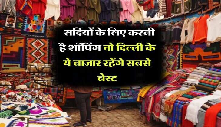 Winters Markets in Delhi : सर्दियों के लिए करनी है शॉपिंग तो दिल्ली के ये बाजार रहेंगे सबसे बेस्ट