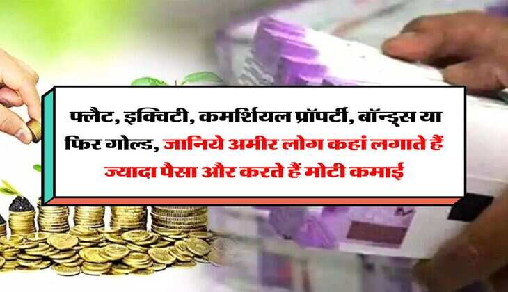 investment tips : फ्लैट, इक्विटी, कमर्शियल प्रॉपर्टी, बॉन्ड्स या फिर गोल्ड, जानिये अमीर लोग कहां लगाते हैं ज्यादा पैसा और करते हैं मोटी कमाई