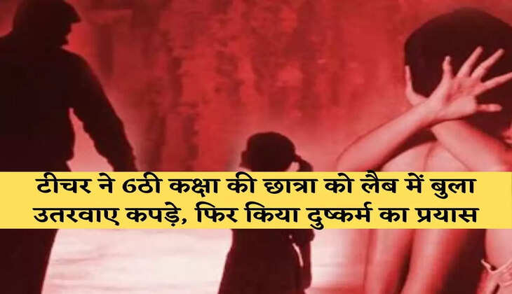 टीचर ने 6ठी कक्षा की छात्रा को लैब में बुला उतरवाए कपड़े, फिर किया दुष्कर्म का प्रयास