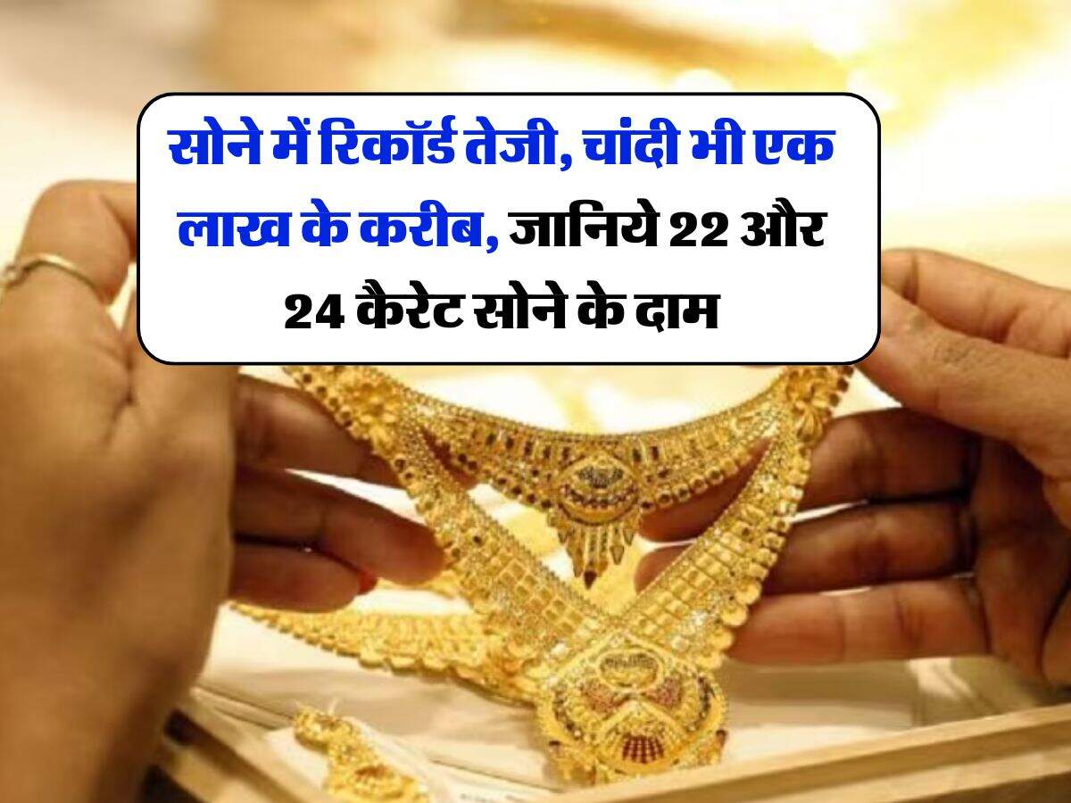 Gold Rate : सोने में रिकॉर्ड तेजी, चांदी भी एक लाख के करीब, जानिये 22 और 24 कैरेट सोने के दाम
