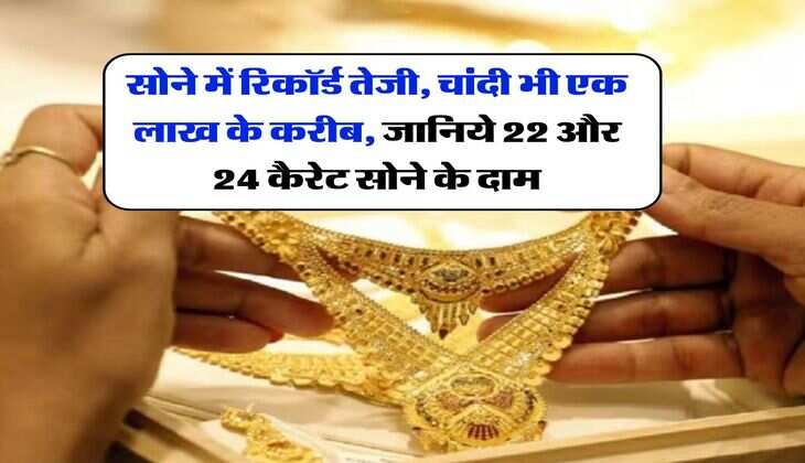 Gold Rate : सोने में रिकॉर्ड तेजी, चांदी भी एक लाख के करीब, जानिये  22 और 24 कैरेट सोने के दाम 