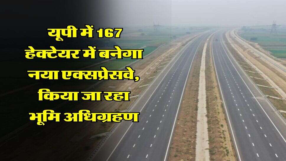 UP News : यूपी में 167 हेक्टेयर में बनेगा नया एक्सप्रेसवे, किया जा रहा भूमि अधिग्रहण