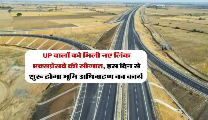 UP वालों को मिली नए लिंक एक्सप्रेसवे की सौगात, इस दिन से शुरू होगा भूमि अधिग्रहण का कार्य 