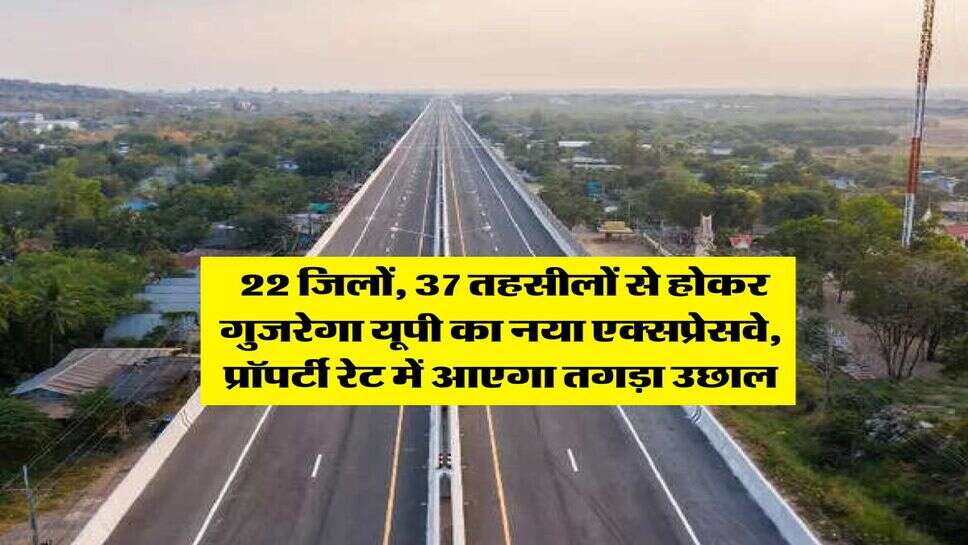 UP Expressway : 22 जिलों, 37 तहसीलों से होकर गुजरेगा यूपी का नया एक्सप्रेसवे, प्रॉपर्टी रेट में आएगा तगड़ा उछाल
