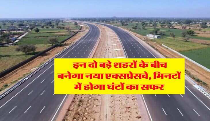 New Expressway : इन दो बड़े शहरों के बीच बनेगा नया एक्सप्रेसवे, मिनटों में होगा घंटों का सफर