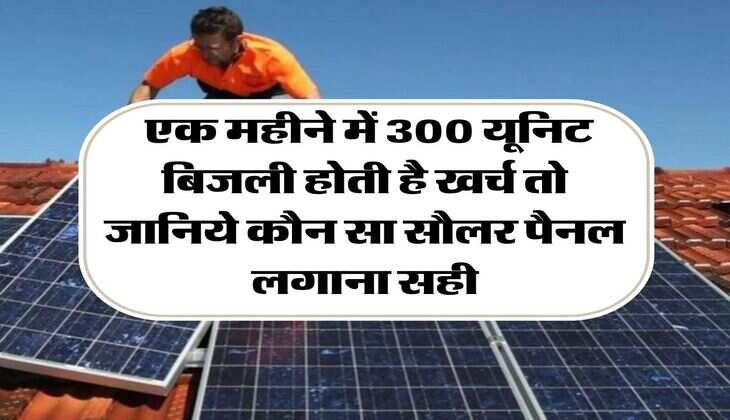 Solar Panel For Home: एक महीने में 300 यूनिट बिजली होती है खर्च तो जानिये कौन सा सौलर पैनल लगाना सही