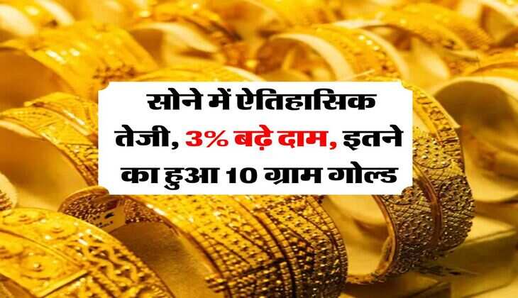 Gold Rate : सोने में ऐतिहासिक तेजी, 3% बढ़े दाम, इतने का हुआ 10 ग्राम गोल्ड