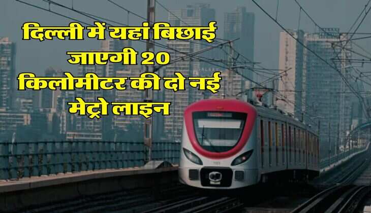 Delhi Metro : दिल्ली में यहां बिछाई जाएगी 20 किलोमीटर की दो नई मेट्रो लाइन, बनेंगे 10 स्टेशन, 7 इंटरचेंज