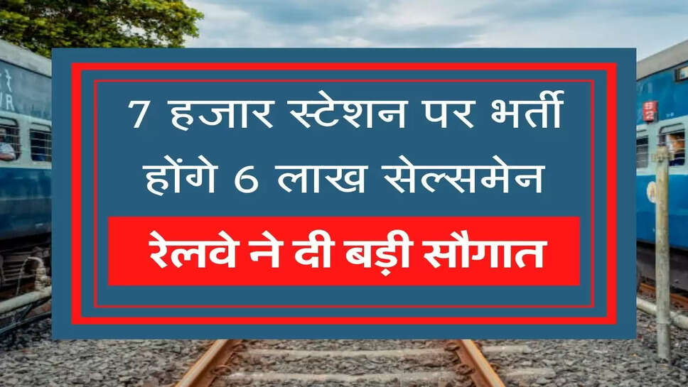 Indian Railways recruits salesmen बेरोजगारों को रेलवे ने दी बड़ी सौगात, 7 हजार स्टेशन पर भर्ती होंगे 6 लाख सेल्समेन