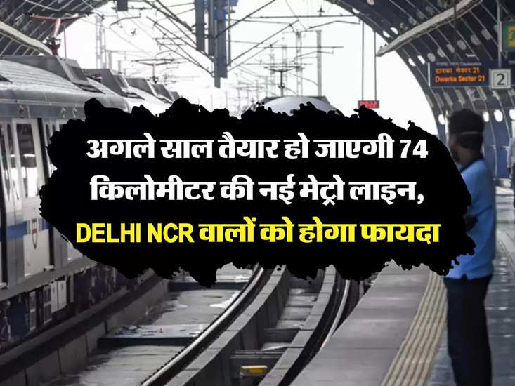 दिल्ली मेट्रो : दिल्ली एनसीआर में 74 किमी लंबी नई मेट्रो लाइन अगले साल बनकर तैयार हो जाएगी