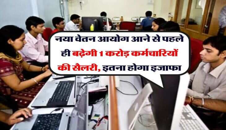 Employees : नया वेतन आयोग आने से पहले ही बढ़ेगी 1 करोड़ कर्मचारियों की सैलरी, इतना होगा इजाफा