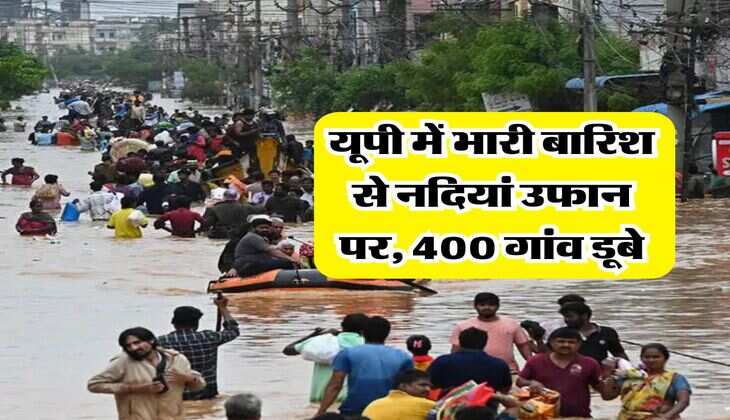 Heavy Rain in up : यूपी में भारी बारिश से नदियां उफान पर, 400 गांव डूबे