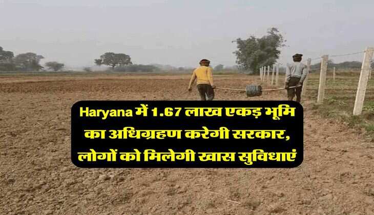 Haryana में 1.67 लाख एकड़ भूमि का अधिग्रहण करेगी सरकार, लोगों को मिलेगी खास सुविधाएं