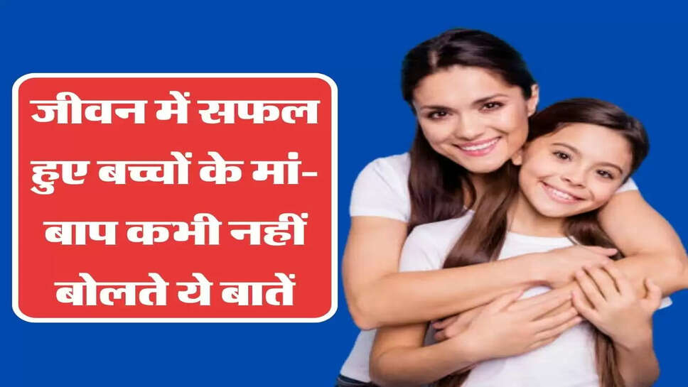 जीवन में सफल हुए बच्चों के मां-बाप कभी नहीं बोलते ये बातें, आप भी करें गौर&nbsp;