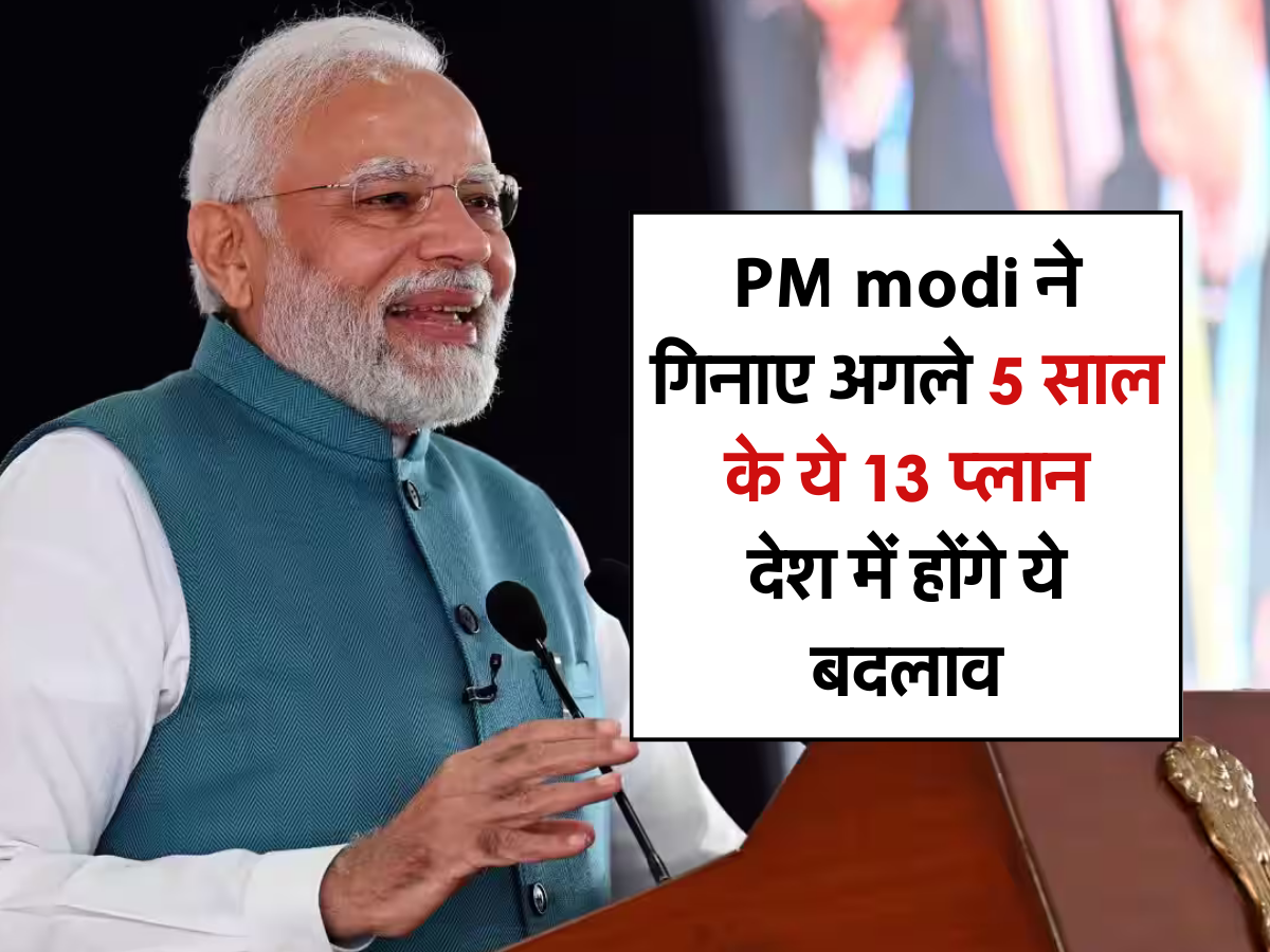 PM modi ने गिनाए अगले 5 साल के ये 13 प्लान, देश में होंगे ये बदलाव 