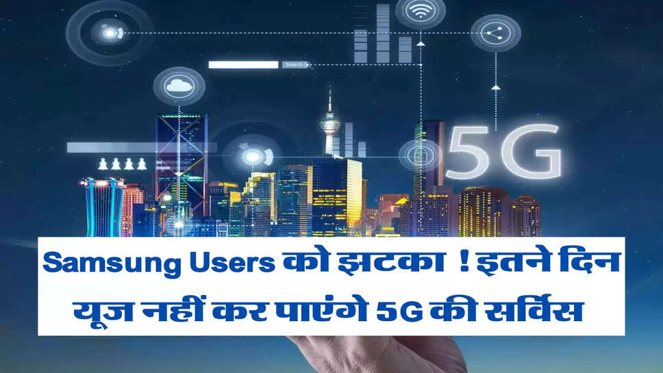 Samsung Users को झटका ! इतने दिन यूज नहीं कर पाएंगे 5G की सर्विस&nbsp;