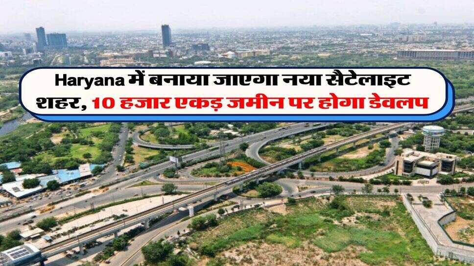 Haryana में बनाया जाएगा नया सैटेलाइट शहर, 10 हजार एकड़ जमीन पर होगा डेवलप