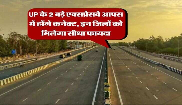 UP के 2 बड़े एक्सप्रेसवे आपस में होंगे कनेक्ट, इन जिलों को मिलेगा सीधा फायदा