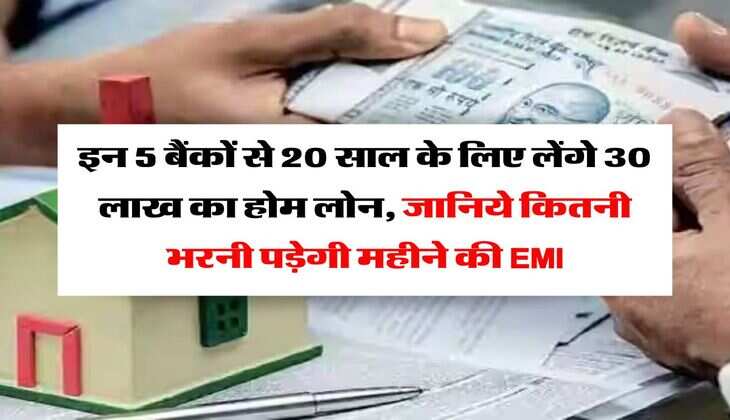 Home Loan EMI Calculator : इन 5 बैंकों से 20 साल के लिए लेंगे 30 लाख का होम लोन, जानिये कितनी भरनी पड़ेगी महीने की EMI