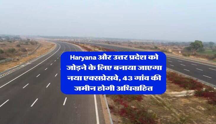 Haryana और उत्तर प्रदेश को जोड़ने के लिए बनाया जाएगा नया एक्सप्रेसवे, 43 गांव की जमीन होगी अधिग्रहित 