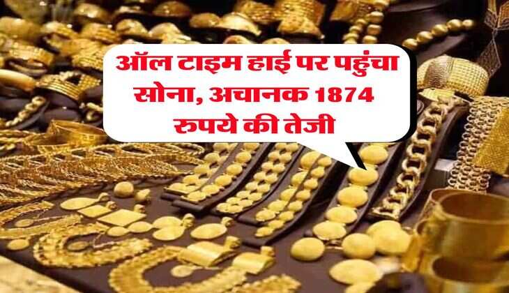 Gold Rate : ऑल टाइम हाई पर पहुंचा सोना, अचानक 1874 रुपये की तेजी