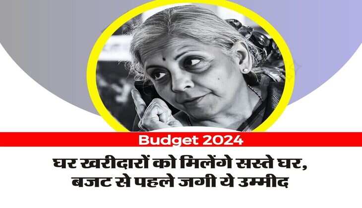 Budget 2024: घर खरीदारों को मिलेंगे सस्ते घर, बजट से पहले जगी ये उम्मीद