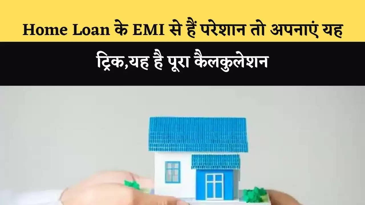 Home Loan के EMI से हैं परेशान तो अपनाएं यह ट्रिक,यह है पूरा कैलकुलेशन