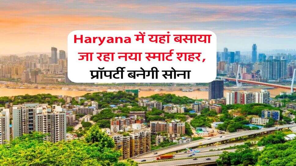 Haryana में यहां बसाया जा रहा नया स्मार्ट शहर, प्रॉपर्टी बनेगी सोना&nbsp;