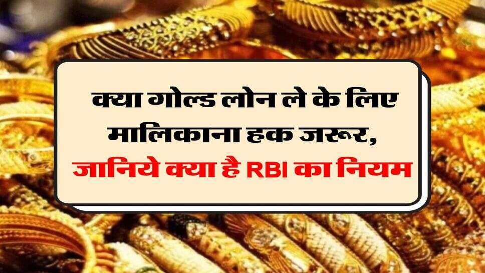 Gold Loan : क्या गोल्ड लोन ले के लिए मालिकाना हक जरूर, जानिये क्या है RBI का नियम