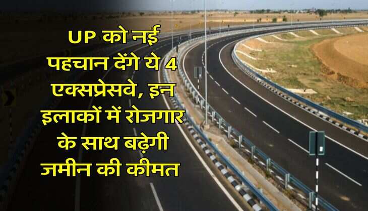 UP को नई पहचान देंगे ये 4 एक्सप्रेसवे, इन इलाकों में रोजगार के साथ बढ़ेगी जमीन की कीमत 