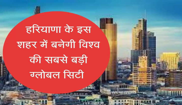 World's largest global city to be built in Haryana हरियाणा के इस शहर में बनेगी विश्व की सबसे बड़ी ग्लोबल सिटी, 1001 एकड़ जमीन होगी एक्वायर