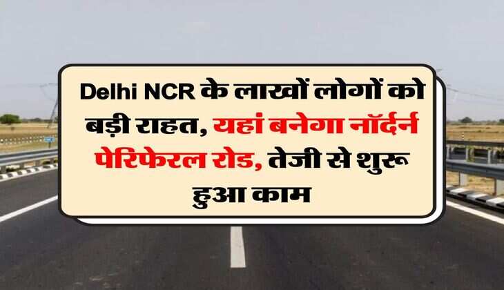 Delhi NCR के लाखों लोगों काे बड़ी राहत, यहां बनेगा नॉर्दर्न पेरिफेरल रोड, तेजी से शुरू हुआ काम