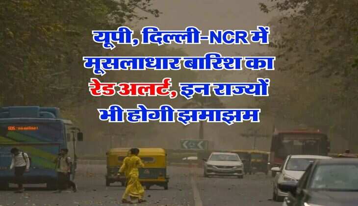 Weather Alert : यूपी, दिल्ली-NCR में मूसलाधार बारिश का रेड अलर्ट, इन राज्यों भी होगी झमाझम