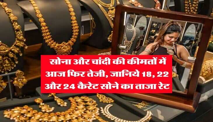 Gold Rate : सोना और चांदी की कीमतों में आज फिर तेजी, जानिये 18, 22 और 24 कैरेट सोने का ताजा रेट