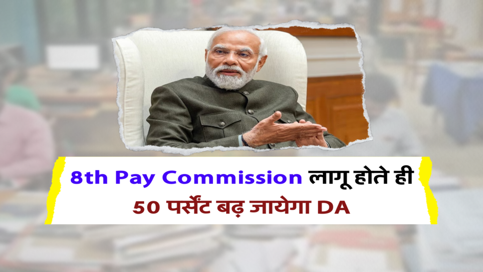 8th Pay Commission लागू होते ही 50 पर्सेंट बढ़ जायेगा DA