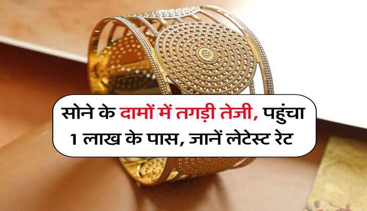 Gold Rate : सोने के दामों में तगड़ी तेजी, पहुंचा 1 लाख के पास, जानें लेटेस्ट रेट