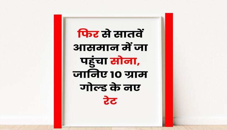 Gold Rate Hike : फिर से सातवें आसमान में जा पहुंचा सोना, जानिए 10 ग्राम गोल्ड के नए रेट
