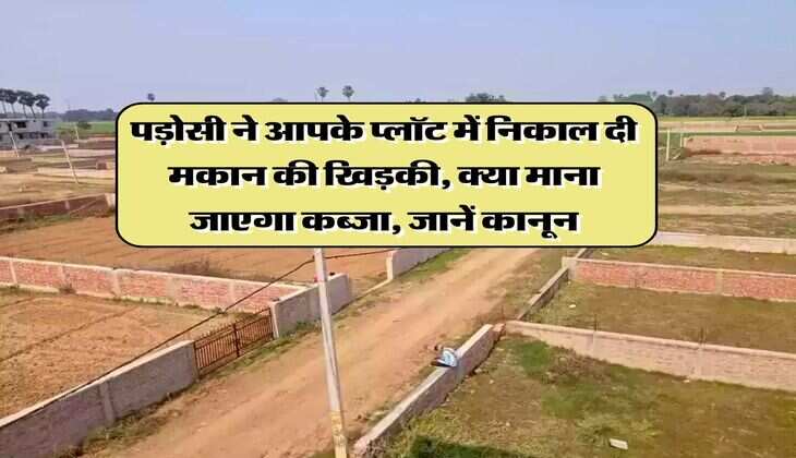 property possession : पड़ोसी ने आपके प्लॉट में निकाल दी मकान की खिड़की, क्या माना जाएगा कब्जा, जानें कानून