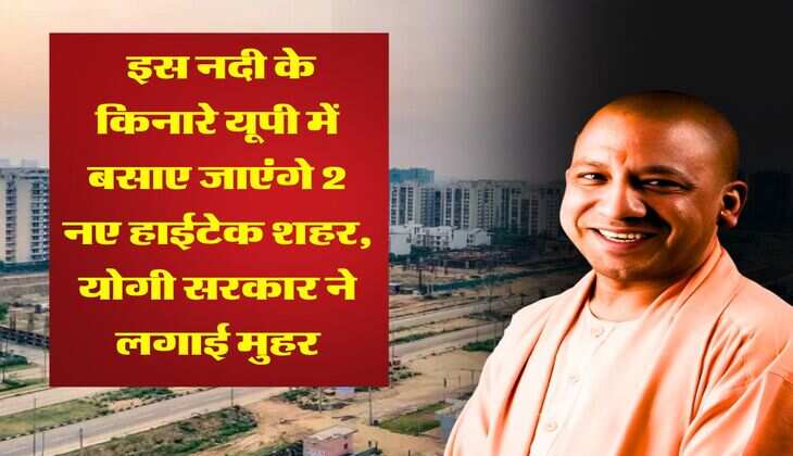 UP News : इस नदी के किनारे यूपी में बसाए जाएंगे 2 नए हाईटेक शहर, योगी सरकार ने लगाई मुहर